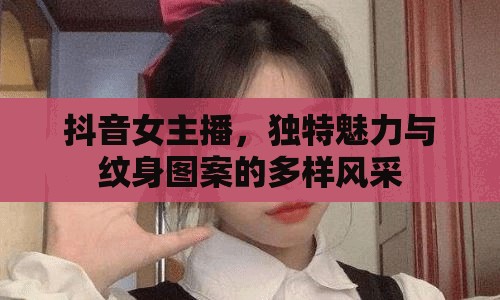 抖音女主播，獨(dú)特魅力與紋身圖案的多樣風(fēng)采