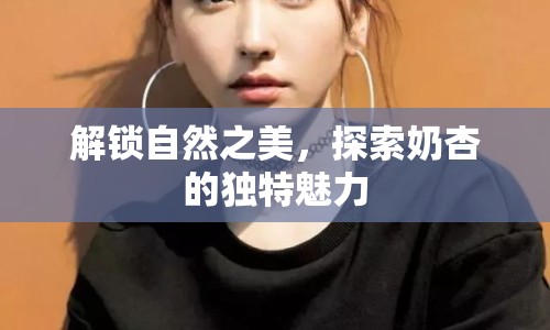 解鎖自然之美，探索奶杏的獨特魅力