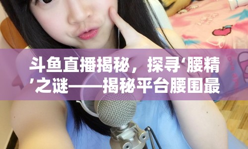 斗魚直播揭秘，探尋‘腰精’之謎——揭秘平臺腰圍最細的女主播
