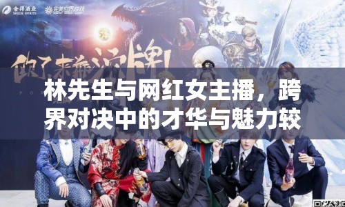林先生與網(wǎng)紅女主播，跨界對(duì)決中的才華與魅力較量