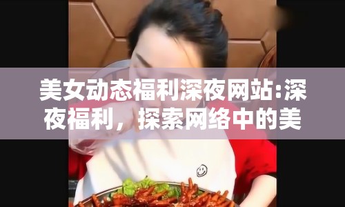 美女動態(tài)福利深夜網(wǎng)站:深夜福利，探索網(wǎng)絡中的美女動態(tài)福利