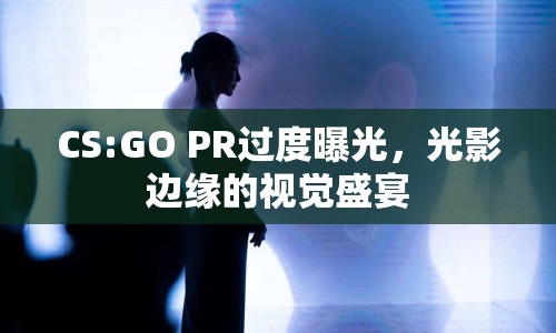 CS:GO PR過(guò)度曝光，光影邊緣的視覺(jué)盛宴