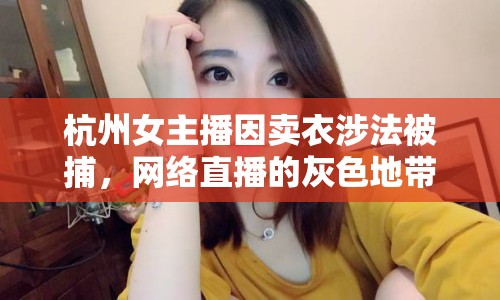 杭州女主播因賣衣涉法被捕，網(wǎng)絡(luò)直播的灰色地帶與法律紅線