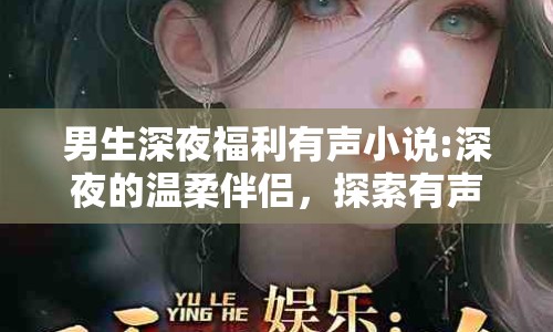 男生深夜福利有聲小說:深夜的溫柔伴侶，探索有聲小說的魅力