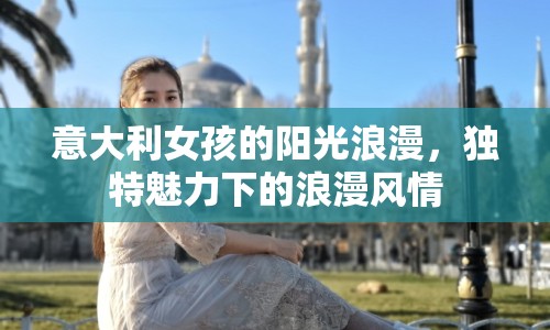意大利女孩的陽光浪漫，獨(dú)特魅力下的浪漫風(fēng)情