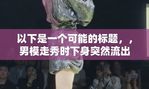 以下是一個(gè)可能的標(biāo)題，，男模走秀時(shí)下身突然流出液體，現(xiàn)場(chǎng)一片嘩然