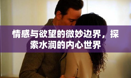 情感與欲望的微妙邊界，探索水潤的內(nèi)心世界