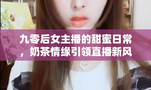 九零后女主播的甜蜜日常，奶茶情緣引領(lǐng)直播新風(fēng)尚