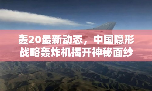轟20最新動(dòng)態(tài)，中國隱形戰(zhàn)略轟炸機(jī)揭開神秘面紗