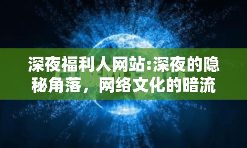 深夜福利人網(wǎng)站:深夜的隱秘角落，網(wǎng)絡(luò)文化的暗流涌動(dòng)