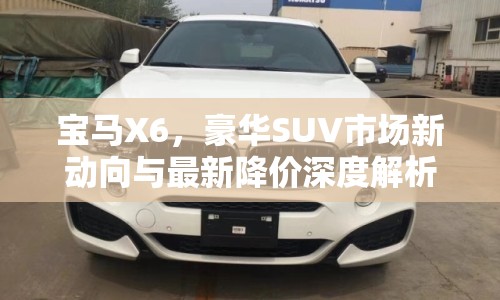 寶馬X6，豪華SUV市場新動(dòng)向與最新降價(jià)深度解析