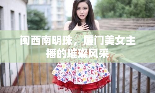 閩西南明珠，廈門(mén)美女主播的璀璨風(fēng)采