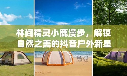 林間精靈小鹿漫步，解鎖自然之美的抖音戶(hù)外新星
