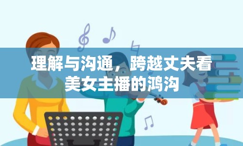 理解與溝通，跨越丈夫看美女主播的鴻溝