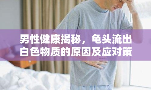 男性健康揭秘，龜頭流出白色物質(zhì)的原因及應(yīng)對(duì)策略
