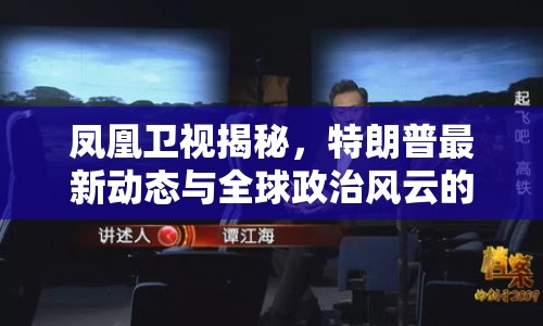 鳳凰衛(wèi)視揭秘，特朗普最新動(dòng)態(tài)與全球政治風(fēng)云的微妙交織