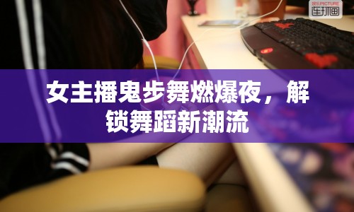 女主播鬼步舞燃爆夜，解鎖舞蹈新潮流