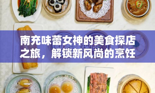 南充味蕾女神的美食探店之旅，解鎖新風(fēng)尚的烹飪藝術(shù)