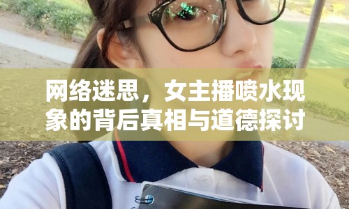 網(wǎng)絡(luò)迷思，女主播噴水現(xiàn)象的背后真相與道德探討
