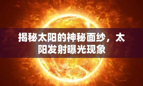 揭秘太陽的神秘面紗，太陽發(fā)射曝光現(xiàn)象