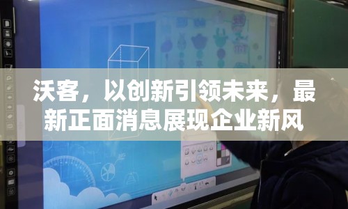 沃客，以創(chuàng)新引領(lǐng)未來(lái)，最新正面消息展現(xiàn)企業(yè)新風(fēng)貌
