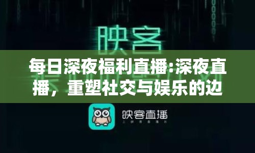 每日深夜福利直播:深夜直播，重塑社交與娛樂的邊界
