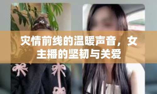 災(zāi)情前線的溫暖聲音，女主播的堅(jiān)韌與關(guān)愛