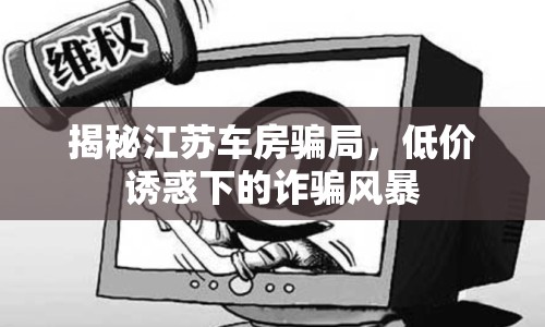 揭秘江蘇車房騙局，低價誘惑下的詐騙風(fēng)暴