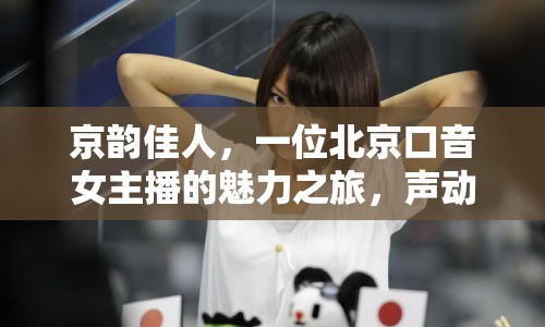 京韻佳人，一位北京口音女主播的魅力之旅，聲動(dòng)京城，韻味無(wú)窮