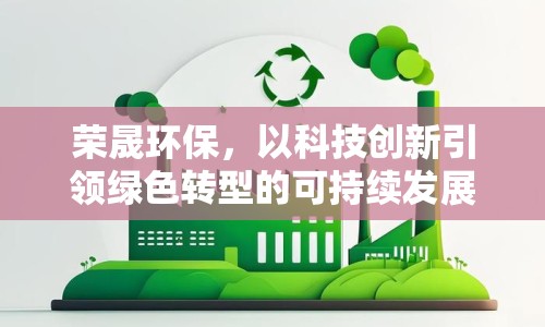 榮晟環(huán)保，以科技創(chuàng)新引領(lǐng)綠色轉(zhuǎn)型的可持續(xù)發(fā)展之路