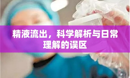 精液流出，科學(xué)解析與日常理解的誤區(qū)