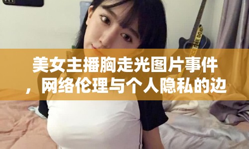美女主播胸走光圖片事件，網(wǎng)絡(luò)倫理與個(gè)人隱私的邊界