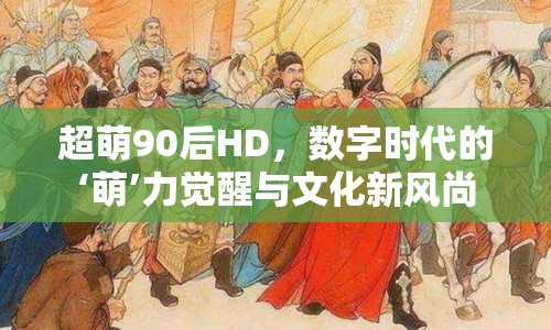 超萌90后HD，數(shù)字時(shí)代的‘萌’力覺(jué)醒與文化新風(fēng)尚