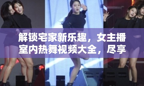 解鎖宅家新樂趣，女主播室內熱舞視頻大全，盡享視覺盛宴
