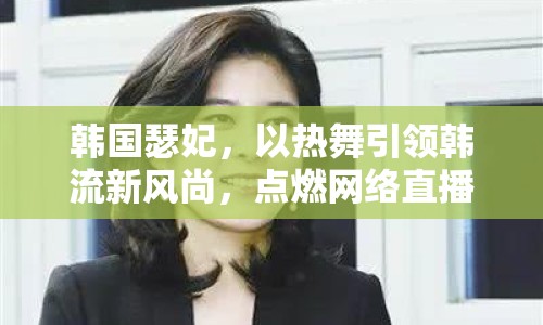 韓國瑟妃，以熱舞引領(lǐng)韓流新風(fēng)尚，點(diǎn)燃網(wǎng)絡(luò)直播的璀璨火花