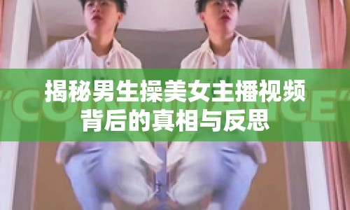 揭秘男生操美女主播視頻背后的真相與反思