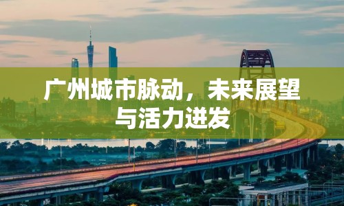 廣州城市脈動(dòng)，未來(lái)展望與活力迸發(fā)