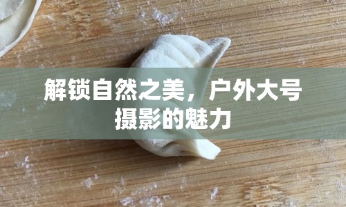 解鎖自然之美，戶外大號攝影的魅力