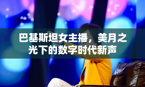 巴基斯坦女主播，美月之光下的數(shù)字時代新聲