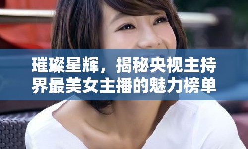 璀璨星輝，揭秘央視主持界最美女主播的魅力榜單