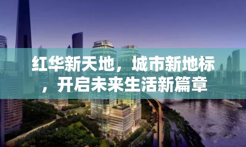 紅華新天地，城市新地標(biāo)，開啟未來生活新篇章