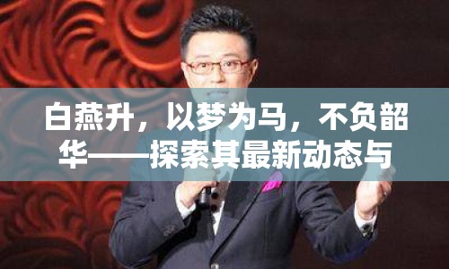 白燕升，以夢(mèng)為馬，不負(fù)韶華——探索其最新動(dòng)態(tài)與藝術(shù)人生