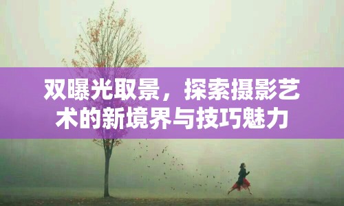 雙曝光取景，探索攝影藝術(shù)的新境界與技巧魅力