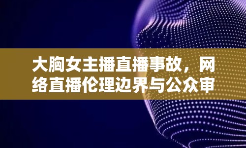 大胸女主播直播事故，網(wǎng)絡(luò)直播倫理邊界與公眾審美反思的警鐘