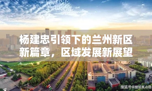 楊建忠引領(lǐng)下的蘭州新區(qū)新篇章，區(qū)域發(fā)展新展望與最新動態(tài)