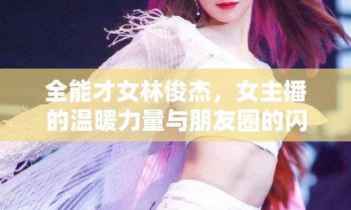全能才女林俊杰，女主播的溫暖力量與朋友圈的閃耀光芒