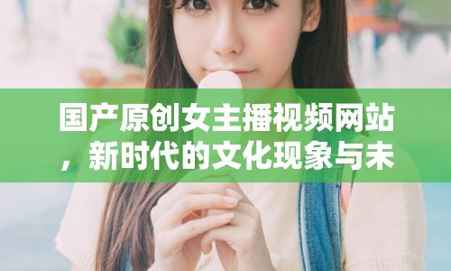 國產(chǎn)原創(chuàng)女主播視頻網(wǎng)站，新時代的文化現(xiàn)象與未來展望