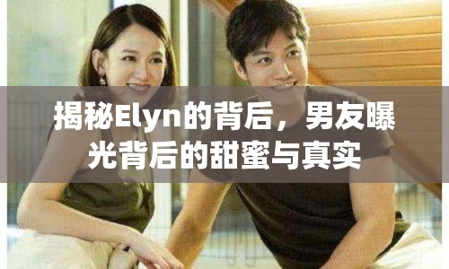 揭秘Elyn的背后，男友曝光背后的甜蜜與真實(shí)
