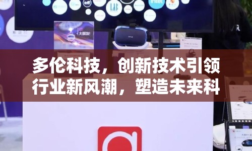 多倫科技，創(chuàng)新技術(shù)引領(lǐng)行業(yè)新風(fēng)潮，塑造未來科技新格局
