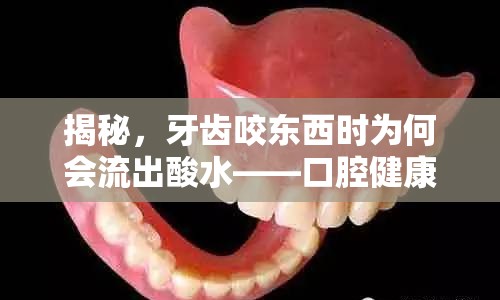 揭秘，牙齒咬東西時為何會流出酸水——口腔健康的隱形威脅